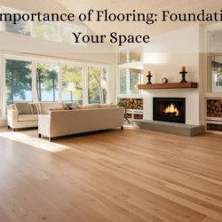 The Importance of Flooring: Foundation of Your Space